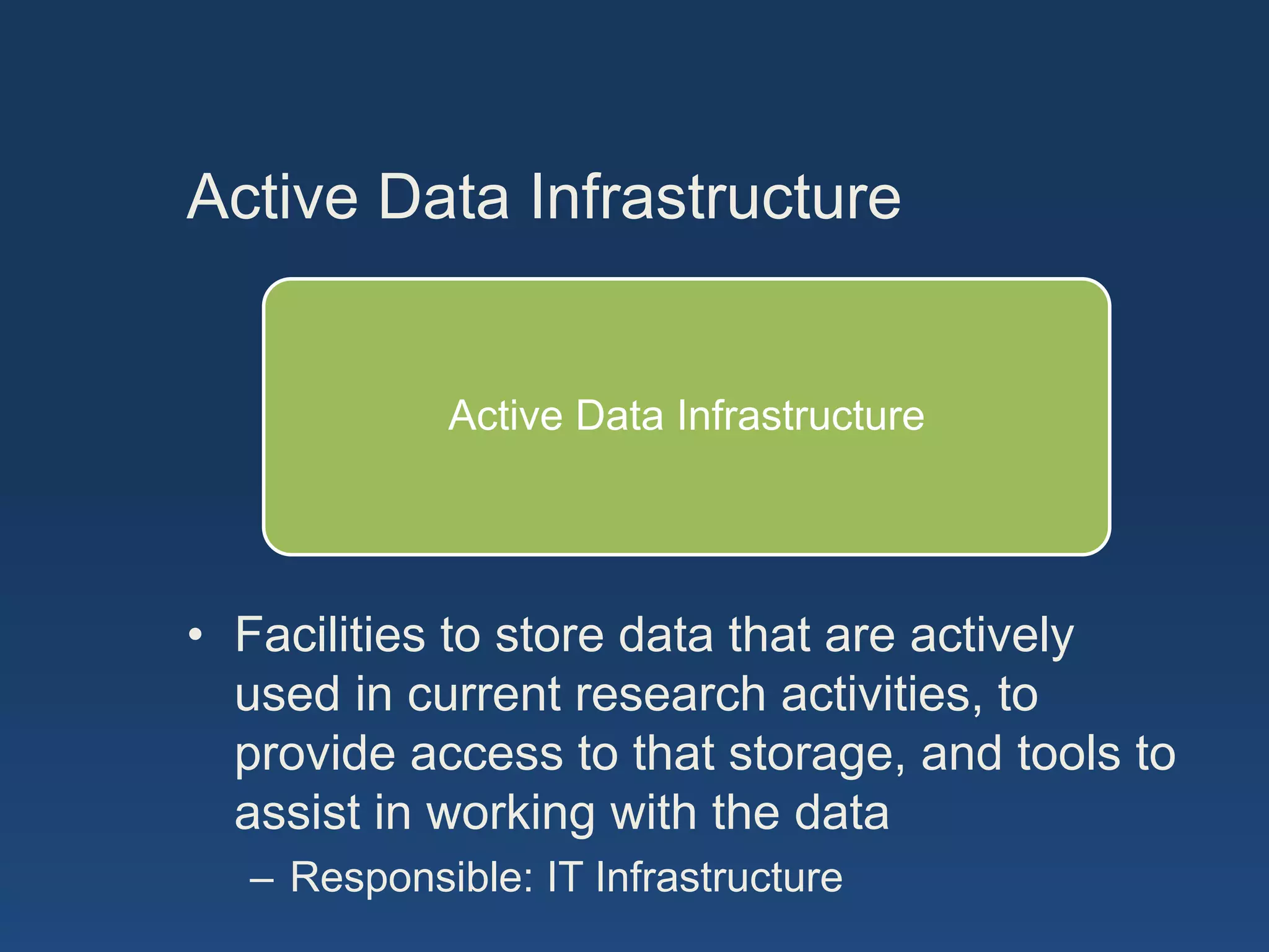 Active Data Infrastructure
Active Data Infrastructure
• Facilities to store data that are actively
used in current research activities, to
provide access to that storage, and tools to
assist in working with the data
– Responsible: IT Infrastructure
 