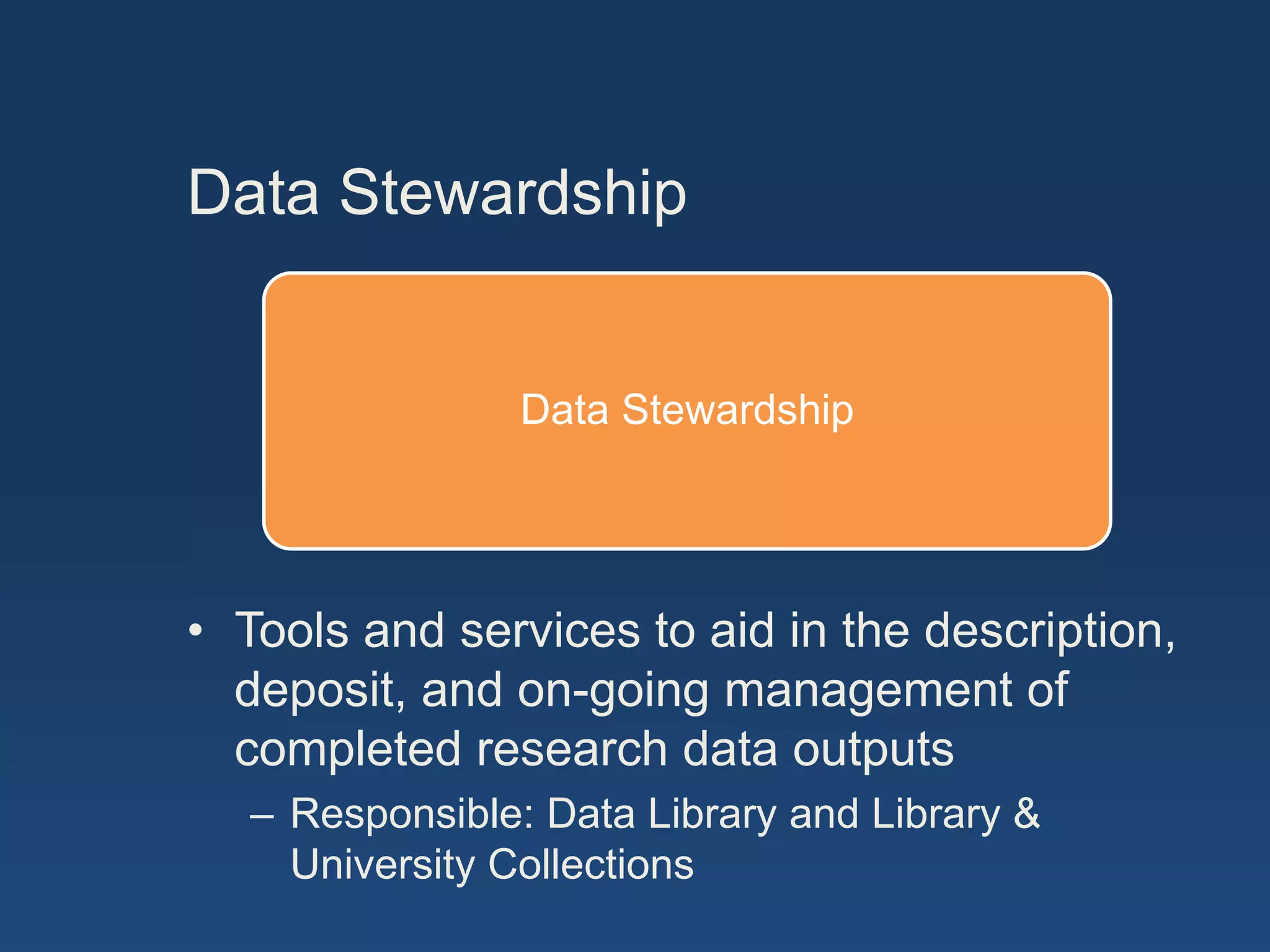 Data Stewardship
Data Stewardship
• Tools and services to aid in the description,
deposit, and on-going management of
completed research data outputs
– Responsible: Data Library and Library &
University Collections
 