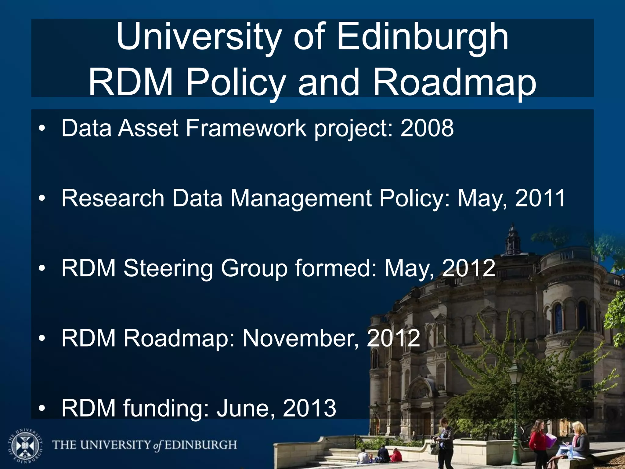 University of Edinburgh
RDM Policy and Roadmap
• Data Asset Framework project: 2008
• Research Data Management Policy: May, 2011
• RDM Steering Group formed: May, 2012
• RDM Roadmap: November, 2012
• RDM funding: June, 2013
 