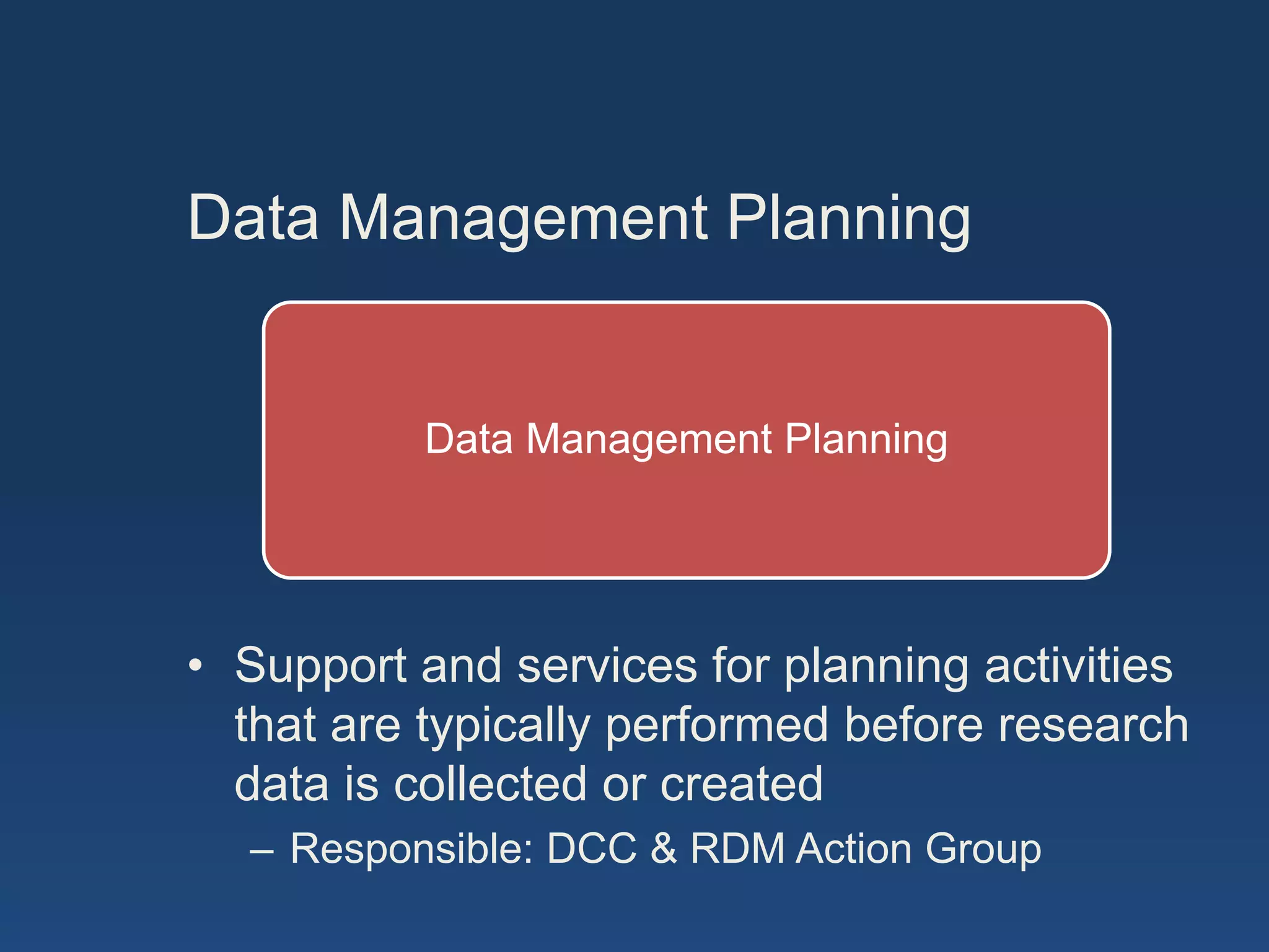 Data Management Planning
Data Management Planning
• Support and services for planning activities
that are typically performed before research
data is collected or created
– Responsible: DCC & RDM Action Group
 