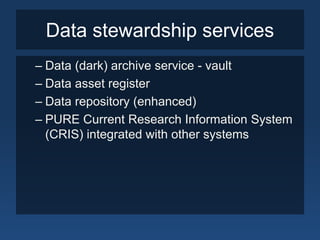 Data stewardship services
– Data (dark) archive service - vault
– Data asset register
– Data repository (enhanced)
– PURE Current Research Information System
(CRIS) integrated with other systems
 
