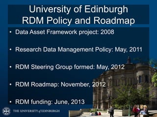 University of Edinburgh
RDM Policy and Roadmap
• Data Asset Framework project: 2008
• Research Data Management Policy: May, 2011
• RDM Steering Group formed: May, 2012
• RDM Roadmap: November, 2012
• RDM funding: June, 2013
 