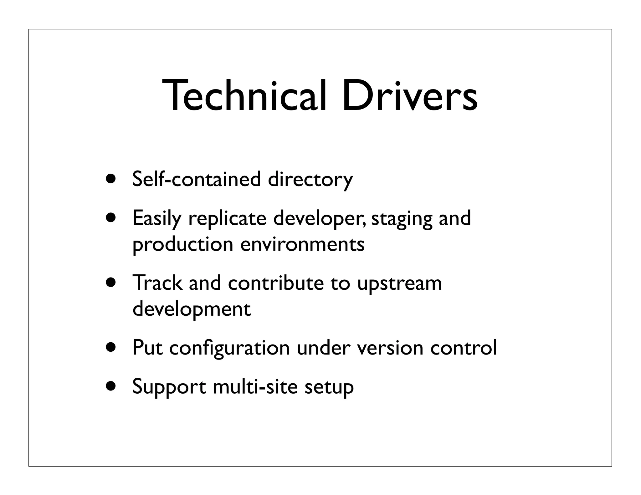 Technical Drivers
• Self-contained directory
• Easily replicate developer, staging and
production environments
• Track and contribute to upstream
development
• Put conﬁguration under version control
• Support multi-site setup
 