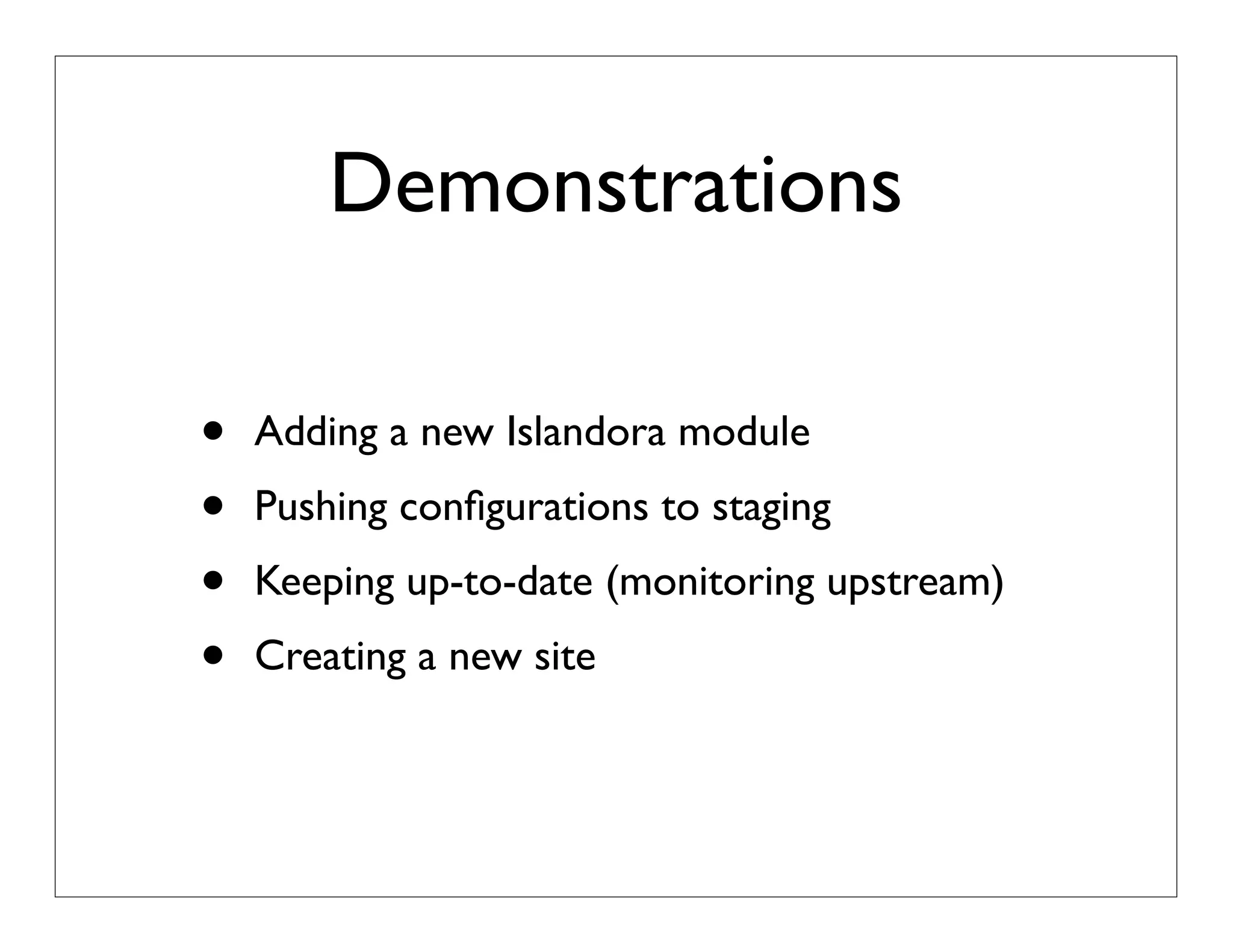 Demonstrations
• Adding a new Islandora module
• Pushing conﬁgurations to staging
• Keeping up-to-date (monitoring upstream)
• Creating a new site
 