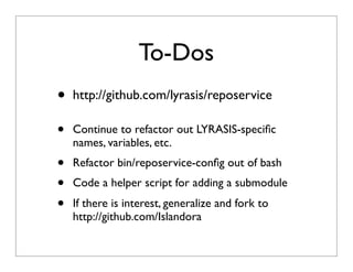 To-Dos
• http://github.com/lyrasis/reposervice
• Continue to refactor out LYRASIS-speciﬁc
names, variables, etc.
• Refactor bin/reposervice-conﬁg out of bash
• Code a helper script for adding a submodule
• If there is interest, generalize and fork to
http://github.com/Islandora
 