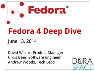 Fedora 4 Deep Dive
June 13, 2014
David Wilcox, Product Manager
Chris Beer, Software Engineer
Andrew Woods, Tech Lead
 