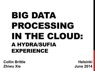 BIG DATA
PROCESSING
IN THE CLOUD:
A HYDRA/SUFIA
EXPERIENCE
Helsinki
June 2014
Collin Brittle
Zhiwu Xie
 