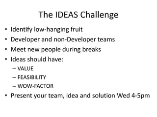 The IDEAS Challenge
• Identify low-hanging fruit
• Developer and non-Developer teams
• Meet new people during breaks
• Ideas should have:
– VALUE
– FEASIBILITY
– WOW-FACTOR
• Present your team, idea and solution Wed 4-5pm
 