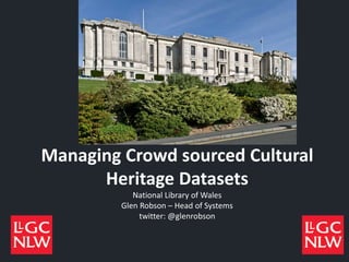 Managing Crowd sourced Cultural
Heritage Datasets
National Library of Wales
Glen Robson – Head of Systems
twitter: @glenrobson
 