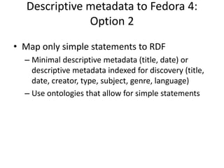 Descriptive metadata to Fedora 4:
Option 2
• Map only simple statements to RDF
– Minimal descriptive metadata (title, date...