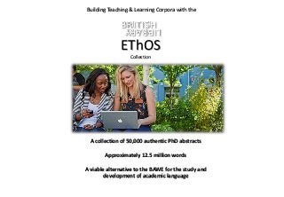 Building Teaching & Learning Corpora with the
EThOS
Collection
A collection of 50,000 authentic PhD abstracts
Approximately 12.5 million words
A viable alternative to the BAWE for the study and
development of academic language
 