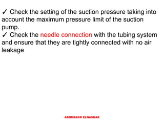 ✓ Check the setting of the suction pressure taking into
account the maximum pressure limit of the suction
pump.
✓ Check the needle connection with the tubing system
and ensure that they are tightly connected with no air
leakage
ABOUBAKR ELNASHAR
 