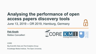 Analysing the performance of open
access papers discovery tools
Petr Knoth
Matteo Cancellieri
June 13, 2019 – OR 2019, Hamburg, Germany
CORE
Big Scientific Data and Text Analytics Group
Knowledge Media Institute, The Open University
 