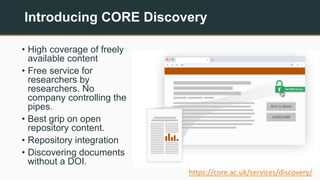 Introducing CORE Discovery
• High coverage of freely
available content
• Free service for
researchers by
researchers. No
c...