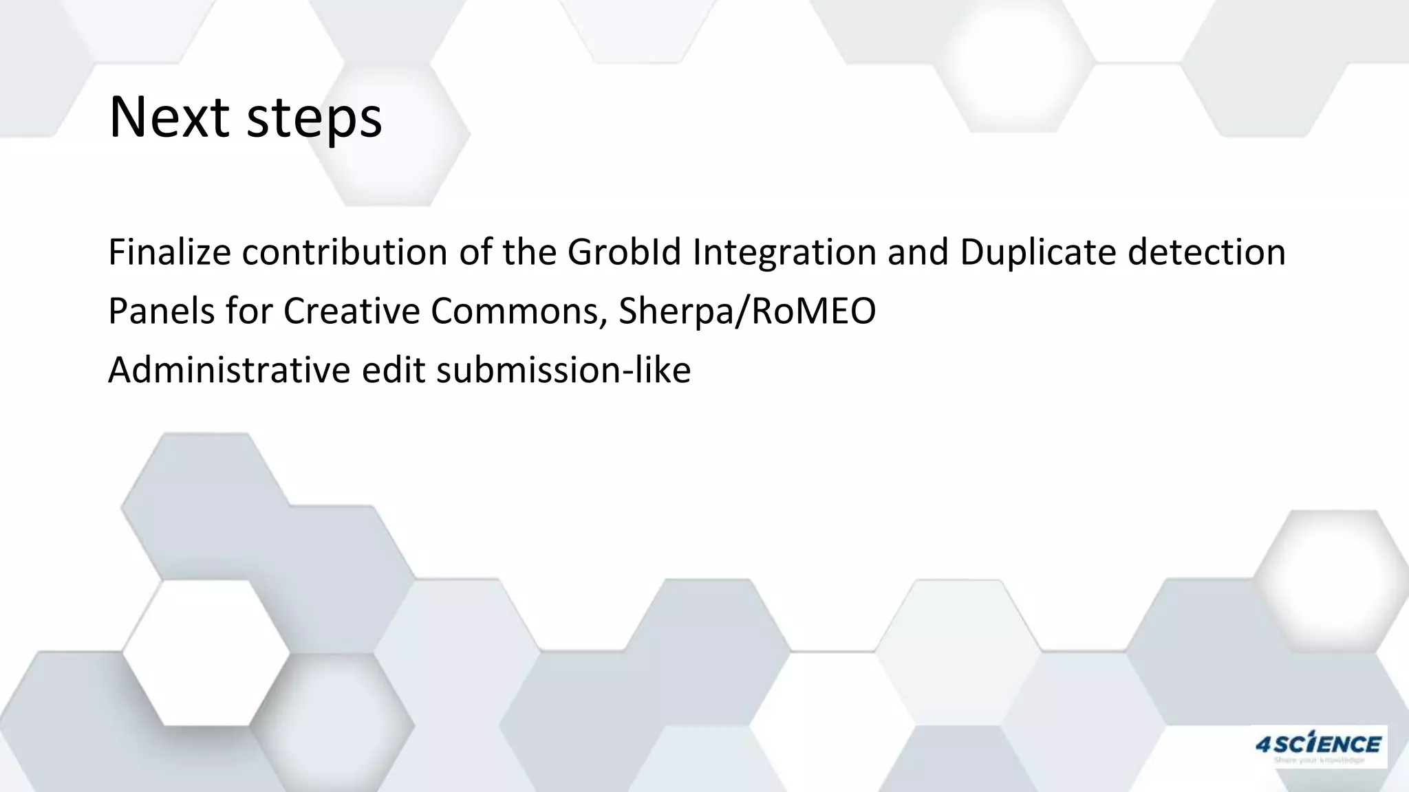 Next steps
Finalize contribution of the GrobId Integration and Duplicate detection
Panels for Creative Commons, Sherpa/RoMEO
Administrative edit submission-like
 