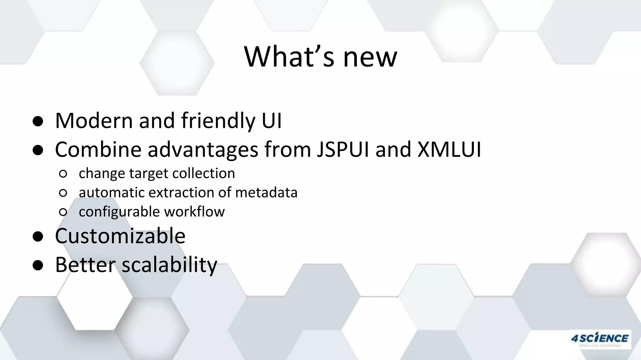 What’s new
● Modern and friendly UI
● Combine advantages from JSPUI and XMLUI
○ change target collection
○ automatic extraction of metadata
○ configurable workflow
● Customizable
● Better scalability
 
