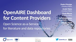 @openaire_eu
OpenAIRE Dashboard
for Content Providers
Open Science as-a-Service
for literature and data repositories
Pedro Principe
University of Minho
André Vieira
University of Minho
Stefania Martziou
Athena Research Center
Claudio Atzori
CNR-ISTI
Paula Moura
University of Minho
 