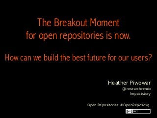 Heather	Piwowar
@researchremix
Impactstory
	
The Breakout Moment 
for open repositories is now.
How can we build the best future for our users? 
	
Open	Repositories		#OpenRepo2019
 