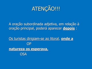 ATENÇÃO!!!
A oração subordinada adjetiva, em relação à
oração principal, poderá aparecer depois :
Os turistas dirigiam-se ao litoral, onde a
OP
natureza os esperava.
OSA
 