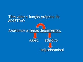 Têm valor e função próprios de
ADJETIVO
Assistimos a cenas deprimentes.
subst. adjetivo
adj.adnominal
 