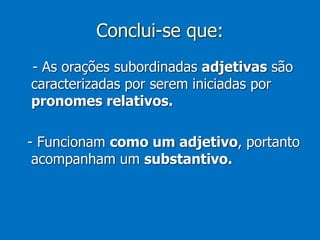 Conclui-se que:
- As orações subordinadas adjetivas são
caracterizadas por serem iniciadas por
pronomes relativos.
- Funcionam como um adjetivo, portanto
acompanham um substantivo.
 