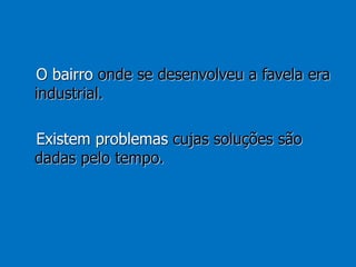 O bairro onde se desenvolveu a favela era
industrial.
Existem problemas cujas soluções são
dadas pelo tempo.
 