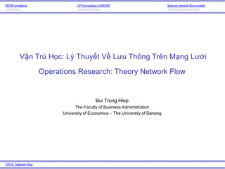 MCNFproblems LP formulation forMCNF Special network flowmodels
Operations Research: Theory Network Flow
OR III: NetworkFlow
Bui Trung Hiep
The Faculty of Business Administration
University of Economics – The University of Danang
Vận Trù Học: Lý Thuyết Về Lưu Thông Trên Mạng Lưới
 