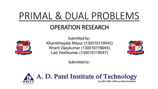 PRIMAL & DUAL PROBLEMS
OPERATION RESEARCH
Submitted by :
Khambhayata Mayur (130010119042)
Khant Vijaykumar (130010119045)
Lad Yashkumar (130010119047)
Submitted to :
 