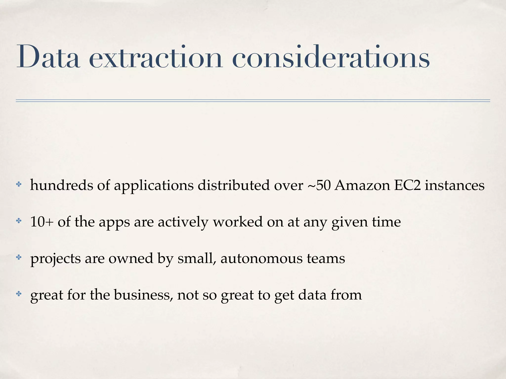 Data extraction considerations


✤   hundreds of applications distributed over ~50 Amazon EC2 instances

✤   10+ of the apps are actively worked on at any given time

✤   projects are owned by small, autonomous teams

✤   great for the business, not so great to get data from
 