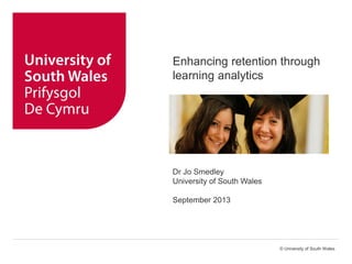 © University of South Wales
Enhancing retention through
learning analytics
Dr Jo Smedley
University of South Wales
September 2013
 