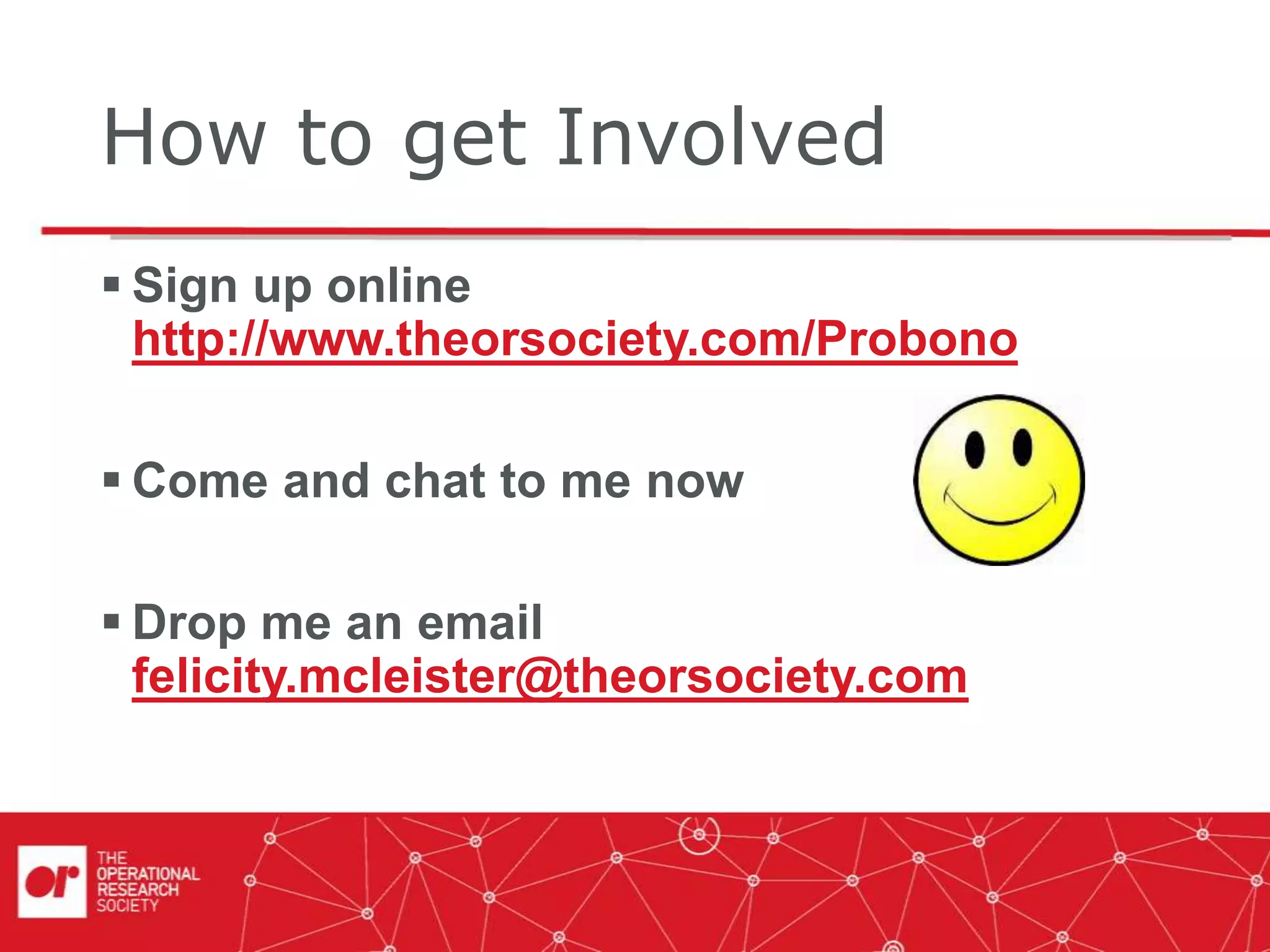 How to get Involved
 Sign up online
http://www.theorsociety.com/Probono
 Come and chat to me now
 Drop me an email
felicity.mcleister@theorsociety.com
 
