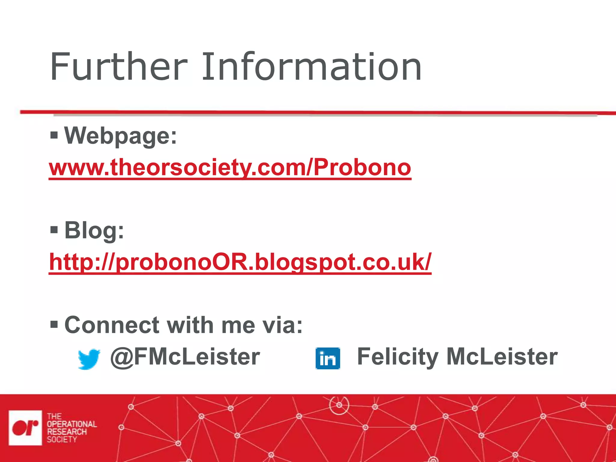 Further Information
 Webpage:
www.theorsociety.com/Probono
 Blog:
http://probonoOR.blogspot.co.uk/
 Connect with me via:
@FMcLeister Felicity McLeister
 