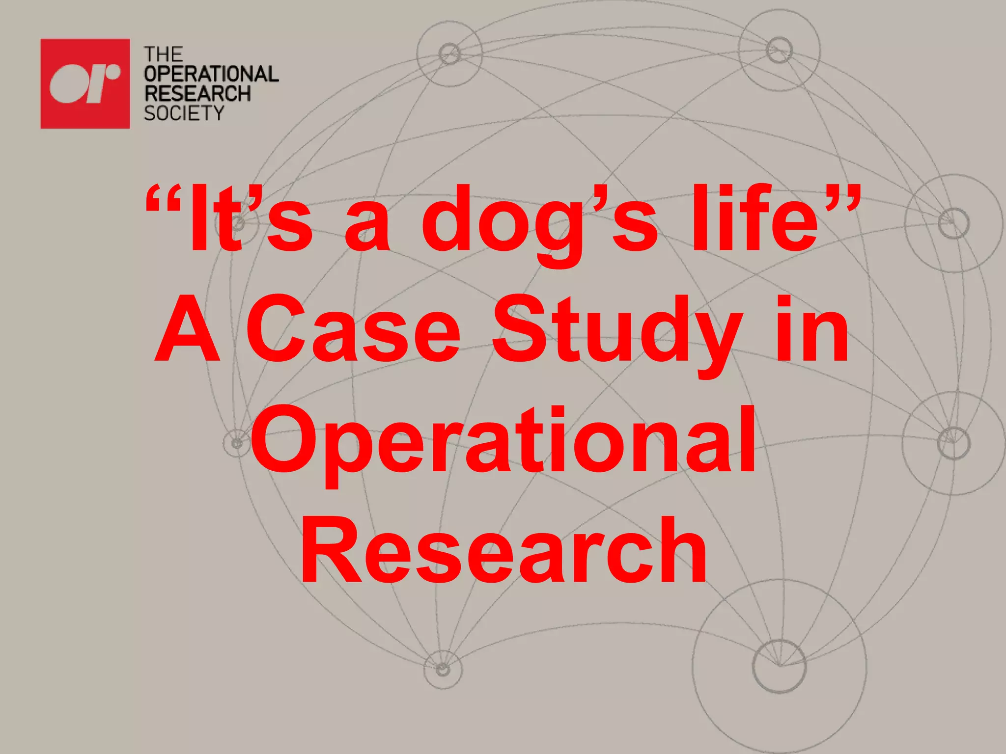 “It’s a dog’s life”
A Case Study in
Operational
Research
 