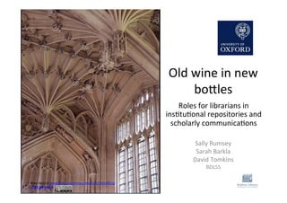 Old	
  wine	
  in	
  new	
  
bo+les	
  
Sally	
  Rumsey	
  
Sarah	
  Barkla	
  
David	
  Tomkins	
  
BDLSS	
  
Mary	
  Harssch	
  www.ﬂickr.com/photos/mharrsch/132558912/	
  	
  
CC	
  BY-­‐NC-­‐SA	
  2.0	
  
Roles	
  for	
  librarians	
  in	
  
insJtuJonal	
  repositories	
  and	
  
scholarly	
  communicaJons	
  
 