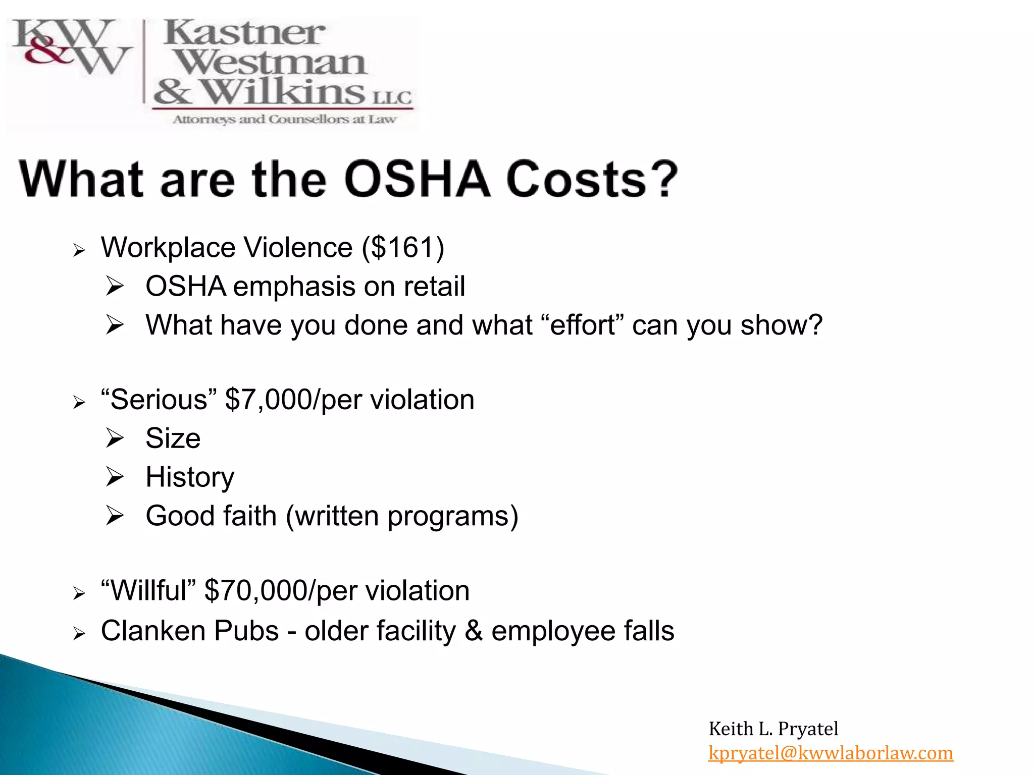  Workplace Violence ($161)
 OSHA emphasis on retail
 What have you done and what “effort” can you show?
 “Serious” $7,000/per violation
 Size
 History
 Good faith (written programs)
 “Willful” $70,000/per violation
 Clanken Pubs - older facility & employee falls
Keith L. Pryatel
kpryatel@kwwlaborlaw.com
 