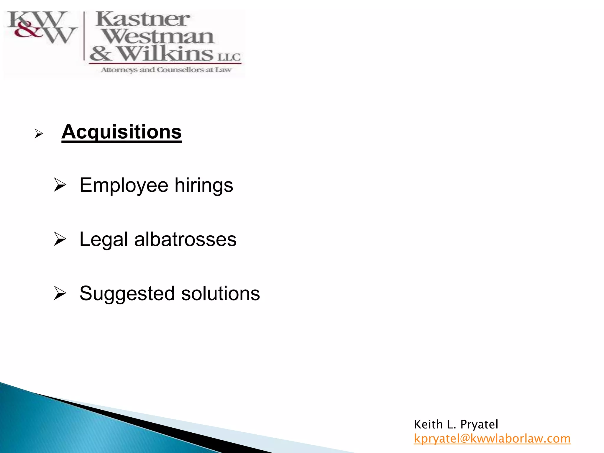 Keith L. Pryatel
kpryatel@kwwlaborlaw.com
 Acquisitions
 Employee hirings
 Legal albatrosses
 Suggested solutions
 