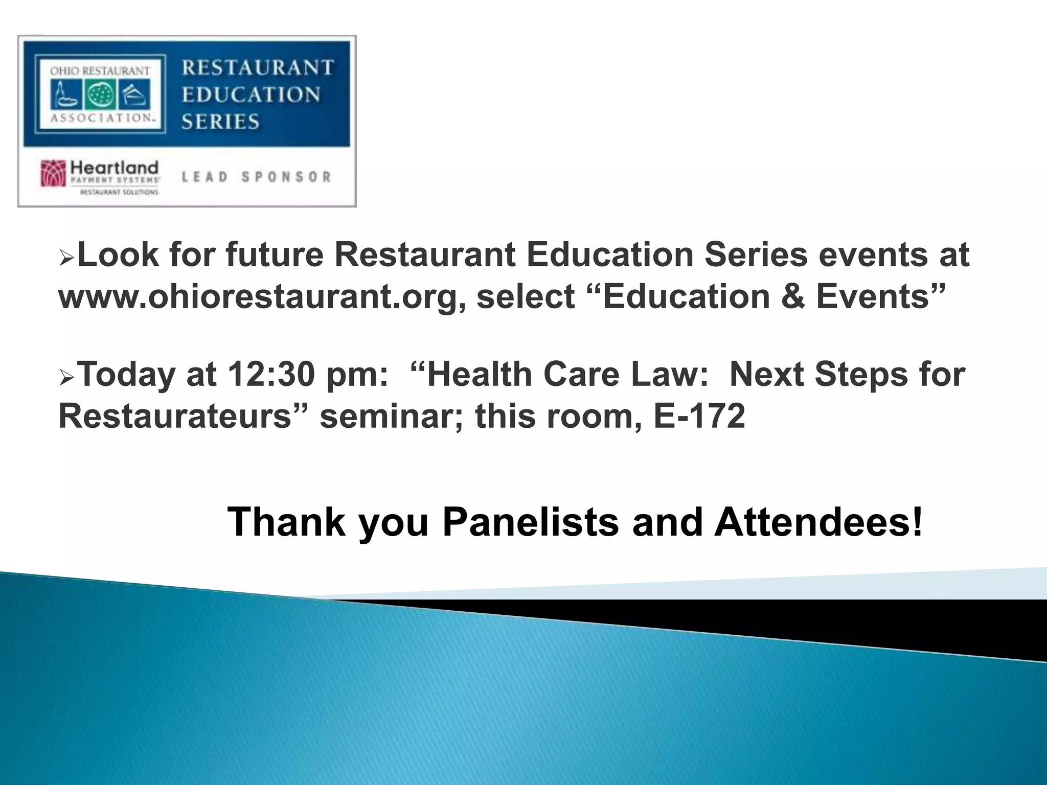 Look for future Restaurant Education Series events at
www.ohiorestaurant.org, select “Education & Events”
Today at 12:30 pm: “Health Care Law: Next Steps for
Restaurateurs” seminar; this room, E-172
Thank you Panelists and Attendees!
 