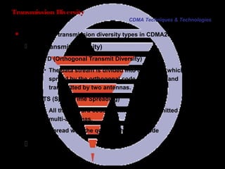 Page 44
Transmission Diversity
 The forward transmission diversity types in CDMA2000 1X are
 TD (Transmit Diversity)
− OTD (Orthogonal Transmit Diversity)
▪ The data stream is divided into two parts, which will be
spread by the orthogonal code sequence, and
transmitted by two antennas.
− STS (Space Time Spreading)
▪ All the forward code channels are transmitted by the
multi-antennas.
▪ Spread with the quasi-orthogonal code
 Non-TD
CDMA Techniques & Technologies
 