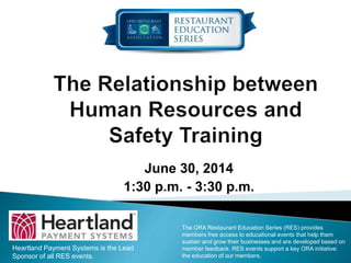 June 30, 2014
1:30 p.m. - 3:30 p.m.
Heartland Payment Systems is the Lead
Sponsor of all RES events.
The ORA Restaurant Education Series (RES) provides
members free access to educational events that help them
sustain and grow their businesses and are developed based on
member feedback. RES events support a key ORA initiative:
the education of our members.
 