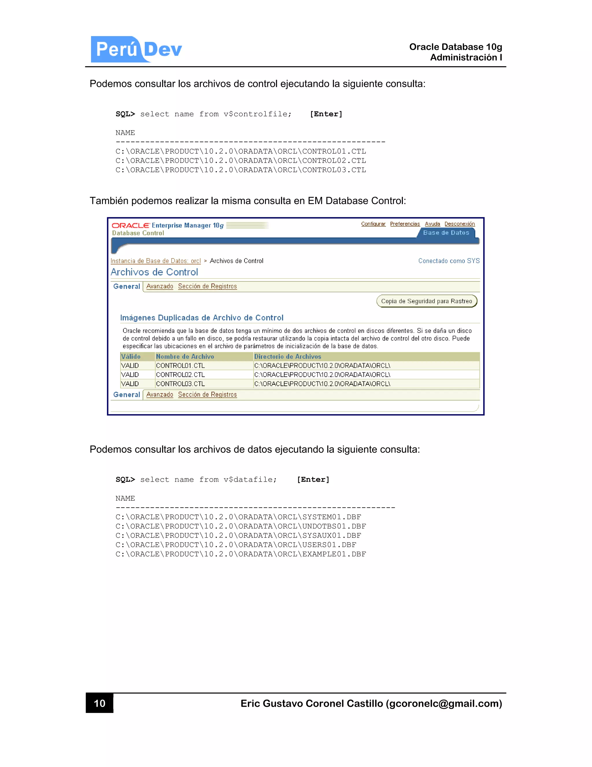 10
Podemos
SQL
NAM
---
C:
C:
C:
También
Podemos
SQL
NAM
---
C:
C:
C:
C:
C:
s consultar lo
L> select na
ME
------------
ORACLEPROD
ORACLEPROD
ORACLEPROD
podemos re
s consultar lo
L> select na
ME
------------
ORACLEPROD
ORACLEPROD
ORACLEPROD
ORACLEPROD
ORACLEPROD
os archivos
ame from v$
-----------
DUCT10.2.0
DUCT10.2.0
DUCT10.2.0
ealizar la mis
os archivos
ame from v$
-----------
DUCT10.2.0
DUCT10.2.0
DUCT10.2.0
DUCT10.2.0
DUCT10.2.0
Eric Gust
de control e
controlfile
-----------
ORADATAOR
ORADATAOR
ORADATAOR
sma consult
de datos eje
datafile;
-----------
ORADATAOR
ORADATAOR
ORADATAOR
ORADATAOR
ORADATAOR
tavo Corone
ejecutando la
e; [Enter
------------
RCLCONTROL0
RCLCONTROL0
RCLCONTROL0
ta en EM Da
ecutando la
[Enter]
------------
RCLSYSTEM01
RCLUNDOTBS0
RCLSYSAUX01
RCLUSERS01.
RCLEXAMPLE0
el Castillo (
a siguiente c
r]
----------
01.CTL
02.CTL
03.CTL
atabase Con
siguiente co
-----------
1.DBF
01.DBF
1.DBF
.DBF
01.DBF
Oracle
Ad
gcoronelc@
consulta:
trol:
onsulta:
--
Database 10
dministración
@gmail.com
0g
n I
m)
 