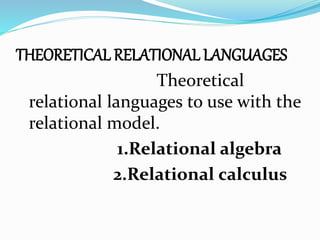 THEORETICAL RELATIONAL LANGUAGES
Theoretical
relational languages to use with the
relational model.
1.Relational algebra
2.Relational calculus
 