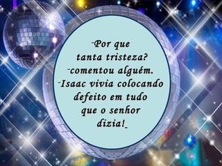 Por que  tanta tristeza?  comentou alguém.  Isaac vivia colocando  defeito em tudo  que o senhor  dizia!   