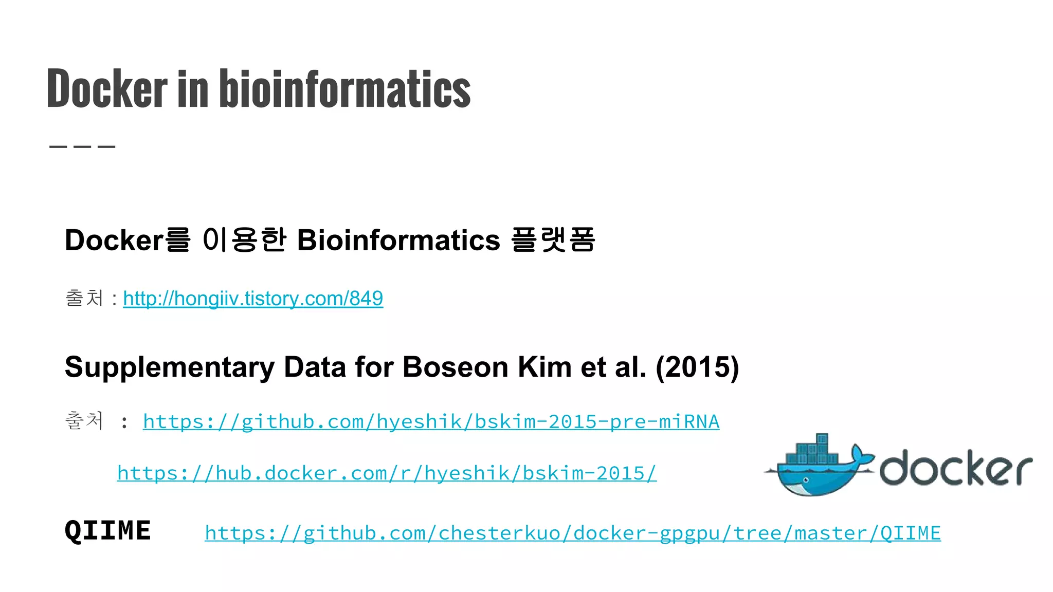 Docker in bioinformatics
Docker를 이용한 Bioinformatics 플랫폼
출처 : http://hongiiv.tistory.com/849
Supplementary Data for Boseon Kim et al. (2015)
출처 : https://github.com/hyeshik/bskim-2015-pre-miRNA
https://hub.docker.com/r/hyeshik/bskim-2015/
QIIME https://github.com/chesterkuo/docker-gpgpu/tree/master/QIIME
 