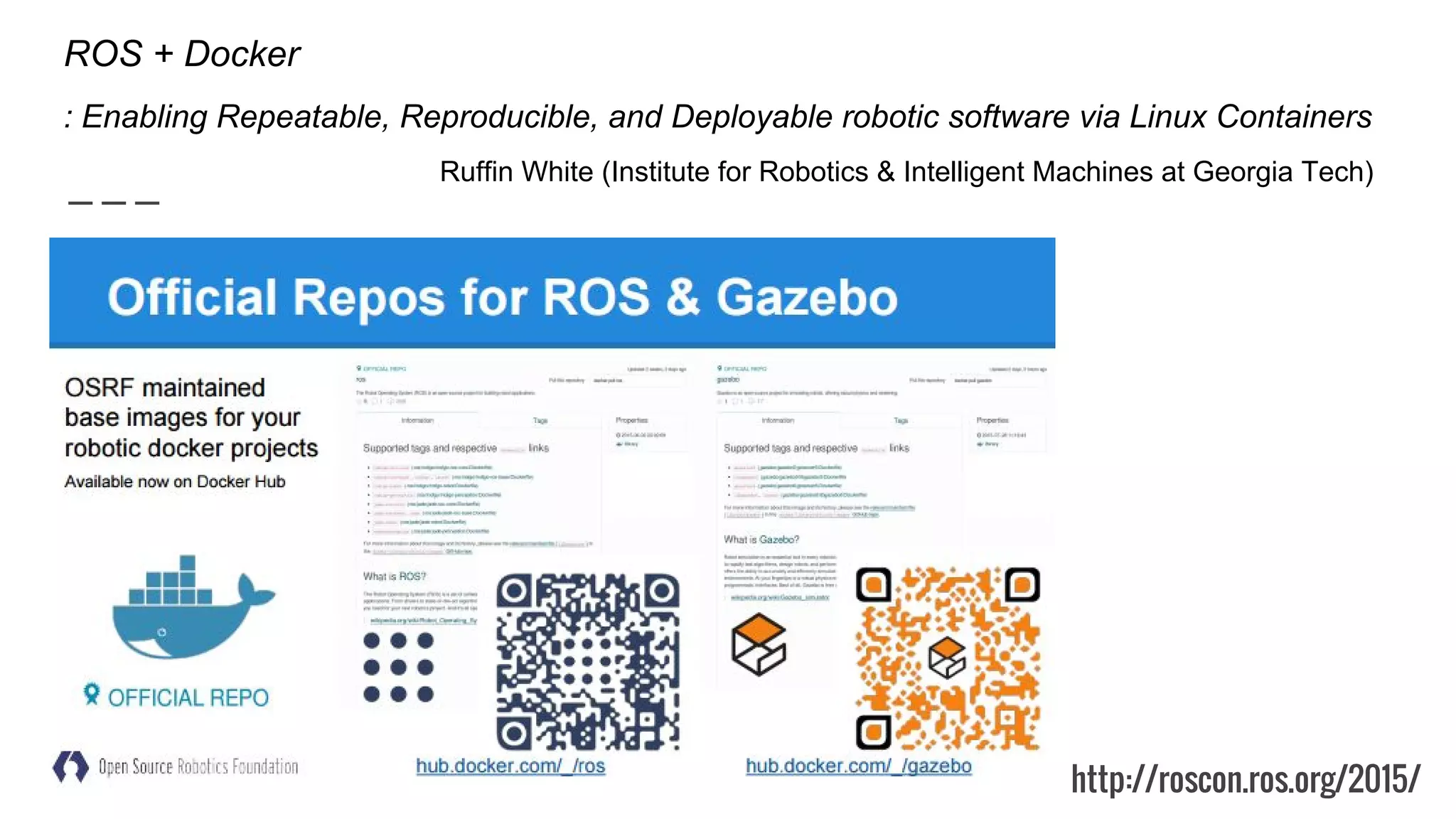 ROS + Docker
: Enabling Repeatable, Reproducible, and Deployable robotic software via Linux Containers
Ruffin White (Institute for Robotics & Intelligent Machines at Georgia Tech)
http://roscon.ros.org/2015/
 