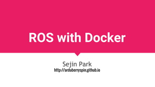 ROS with Docker
Sejin Park
http://arduberryspin.github.io
 