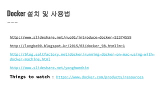 Docker 설치 및 사용법
http://www.slideshare.net/ruo91/introduce-docker-52374559
http://longbe00.blogspot.kr/2015/03/docker_98.html?m=1
http://blog.saltfactory.net/docker/running-docker-on-mac-using-with-
docker-machine.html
http://www.slideshare.net/yonghweekim
Things to watch : https://www.docker.com/products/resources
 