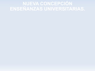 NUEVA CONCEPCIÓN
ENSEÑANZAS UNIVERSITARIAS.
 