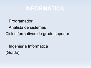 INFORMÁTICA

 Programador
 Analista de sistemas
Ciclos formativos de grado superior


 Ingeniería Informática
(Grado)
 