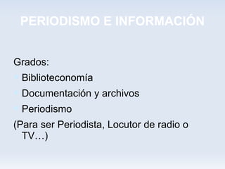 PERIODISMO E INFORMACIÓN


Grados:
 Biblioteconomía
 Documentación y archivos
 Periodismo
(Para ser Periodista, Locutor de radio o
  TV…)
 