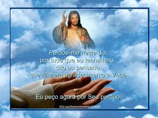 Perdoe-me neste dia  por tudo que eu tenha feito,  dito ou pensado  que não era agradecimento a Você. Eu peço agora por Seu perdão.  
